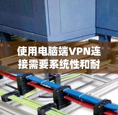 使用电脑端VPN连接需要系统性和耐心。以下是一个详细的步骤指南，帮助你顺利完成连接