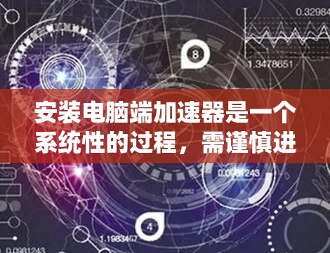 安装电脑端加速器是一个系统性的过程，需谨慎进行，确保安全和正确。以下是详细的安全提示和步骤指南