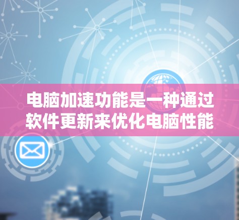 电脑加速功能是一种通过软件更新来优化电脑性能的工具，旨在减少用户使用电脑时的等待时间，提高使用体验。以下是对电脑加速功能的详细介绍