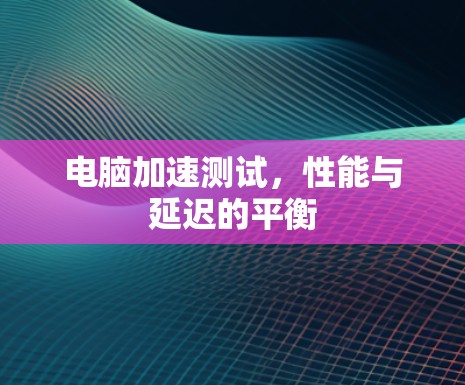 电脑加速测试，性能与延迟的平衡