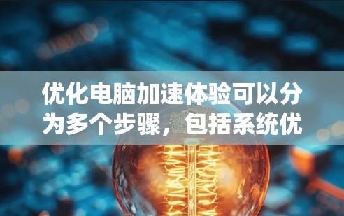 优化电脑加速体验可以分为多个步骤，包括系统优化、硬件准备和具体应用优化。以下是一个有条理的优化指南