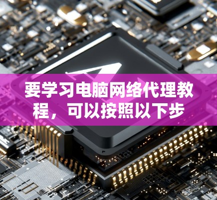 要学习电脑网络代理教程，可以按照以下步骤进行