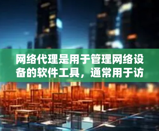 网络代理是用于管理网络设备的软件工具，通常用于访问网络设备或进行网络管理。以下是一个系统化的网络代理配置指南，涵盖各个关键部分