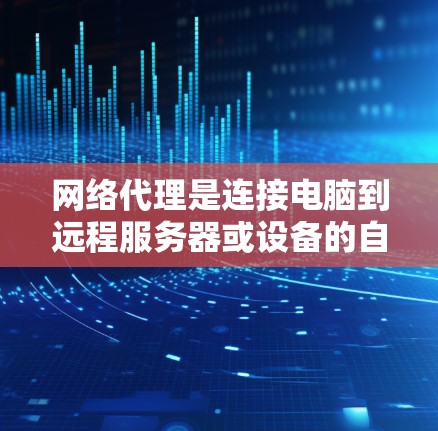 网络代理是连接电脑到远程服务器或设备的自动化工具，广泛应用于远程办公、文件传输和邮件处理等场景。以下是对网络代理的详细指南