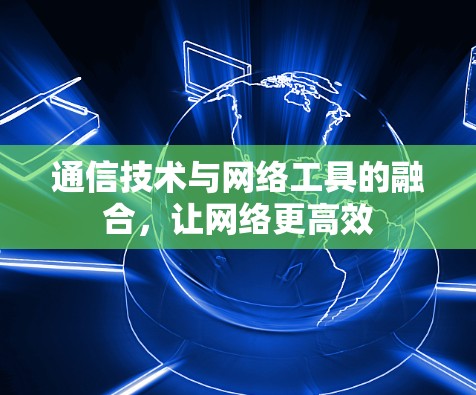 通信技术与网络工具的融合，让网络更高效