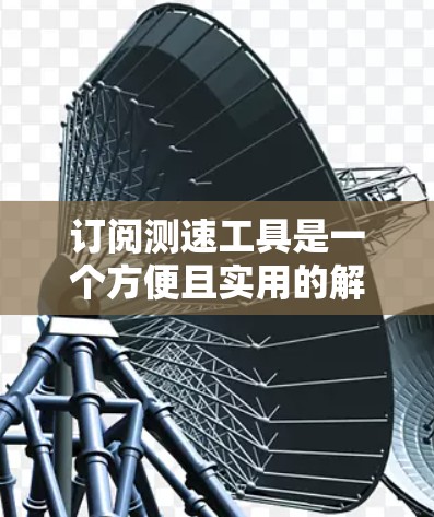 订阅测速工具是一个方便且实用的解决方案，帮助你在不同场景中检测速度和状态。以下是对测速工具的全面介绍和建议
