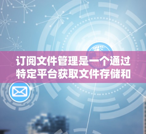 订阅文件管理是一个通过特定平台获取文件存储和管理工具的过程。以下是一个详细且结构化的步骤指南，适合不同用户的情况