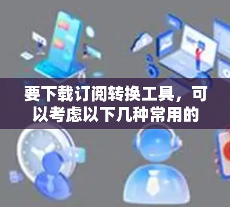 要下载订阅转换工具，可以考虑以下几种常用的订阅平台，这些平台提供免费版和付费版的服务，满足不同需求。以下是一些推荐的平台