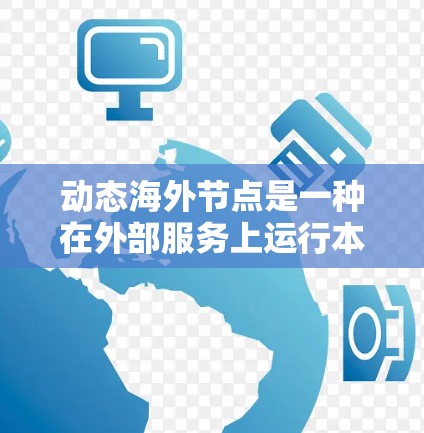动态海外节点是一种在外部服务上运行本地应用的架构，通过本地服务器和容器化技术实现。以下是其定义、特点、实现、优缺点及解决措施的详细解析
