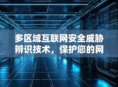 多区域互联网安全威胁辨识技术，保护您的网络空间