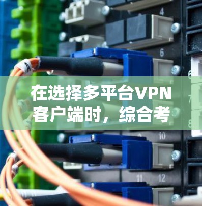 在选择多平台VPN客户端时，综合考虑以下因素以确保最佳的安全性和用户体验