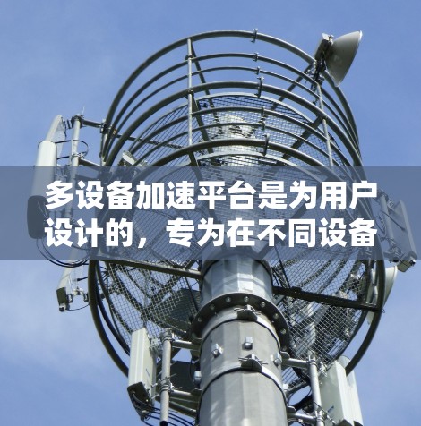 多设备加速平台是为用户设计的，专为在不同设备上使用同一个应用或网站而提供的解决方案。以下是对多设备加速平台的详细总结