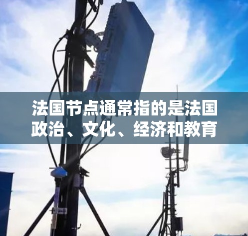 法国节点通常指的是法国政治、文化、经济和教育的重要中心或机构。以下是一些常见的法国节点