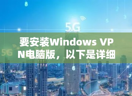 要安装Windows VPN电脑版，以下是详细的步骤