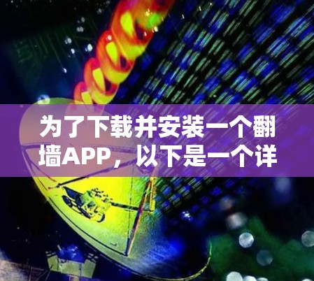 为了下载并安装一个翻墙APP，以下是一个详细的步骤指南，假设这个APP主要用于管理网页上传和下载