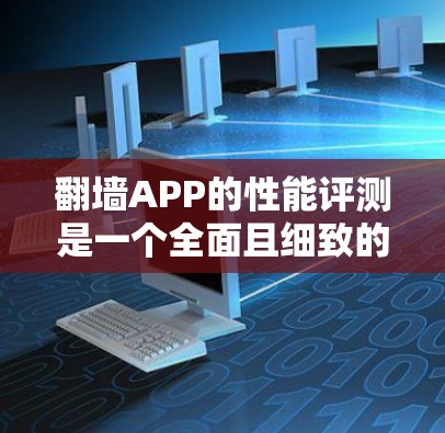 翻墙APP的性能评测是一个全面且细致的过程，涵盖了多个关键因素。以下是对翻墙APP性能的详细评测