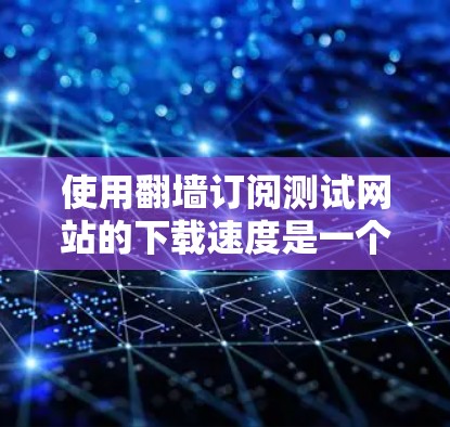 使用翻墙订阅测试网站的下载速度是一个可行但需要小心操作的过程。以下是详细的步骤和考虑因素