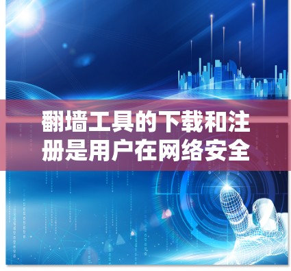 翻墙工具的下载和注册是用户在网络安全领域中非常重要的一步。以下是一些相关的指导和步骤说明，帮助您更好地完成翻墙工具的下载和注册过程