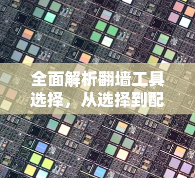 全面解析翻墙工具选择，从选择到配置到维护