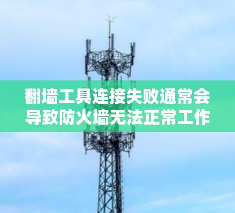 翻墙工具连接失败通常会导致防火墙无法正常工作，或者无法连接到外部网络。以下是一些常见的解决方案，可以帮助您解决翻墙工具连接失败的问题