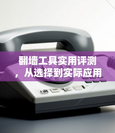 翻墙工具实用评测，从选择到实际应用