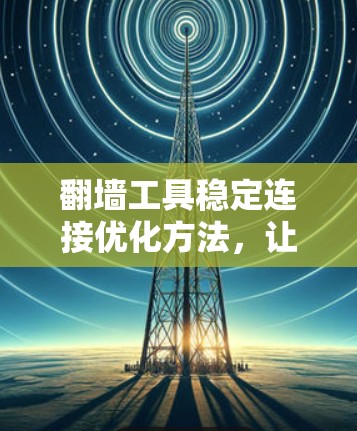 翻墙工具稳定连接优化方法，让网络连接更加顺畅