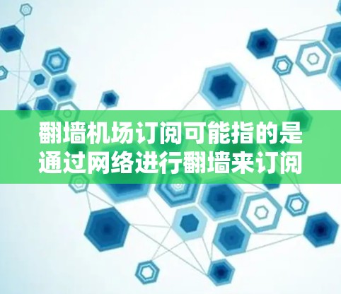 翻墙机场订阅可能指的是通过网络进行翻墙来订阅特定服务或资源。翻墙通常用于访问外部服务器或资源，尤其是在某些地区或设备配置下无法访问内部服务器的情况。以下是一个可能的解释和步骤