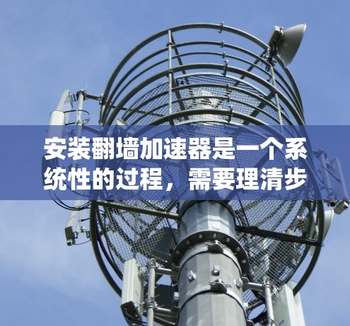 安装翻墙加速器是一个系统性的过程，需要理清步骤和选择合适的工具。以下是一个结构化的指南，帮助您顺利完成安装