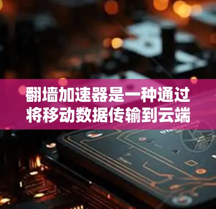 翻墙加速器是一种通过将移动数据传输到云端后快速连接到设备上，从而减少数据传输时间和加速移动数据的技术。以下是对翻墙加速器的详细分析