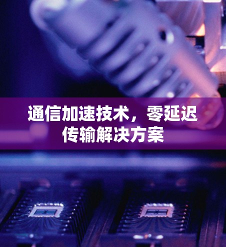 通信加速技术，零延迟传输解决方案