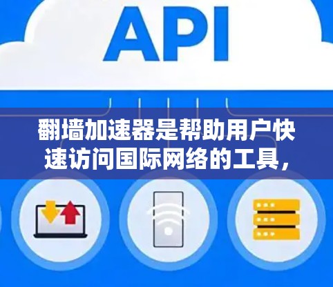 翻墙加速器是帮助用户快速访问国际网络的工具，通过加速器可以节省时间、减少网络延迟，并提供安全的访问方式。以下是对翻墙加速器的详细总结，帮助用户做出合适的选择