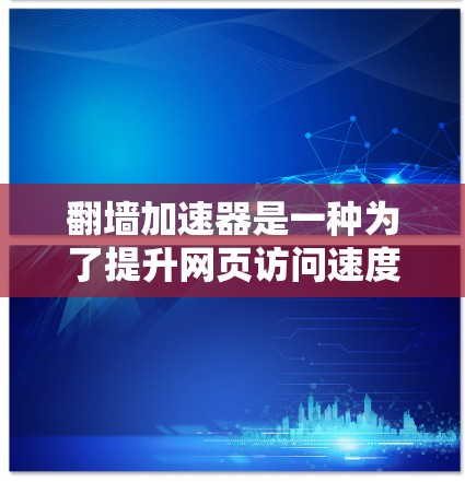 翻墙加速器是一种为了提升网页访问速度而使用的工具。它通过模拟加速、缓存等技术，帮助用户更快地访问互联网资源。以下是一些常见的翻墙加速器推荐，供你参考