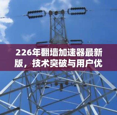 226年翻墙加速器最新版，技术突破与用户优化