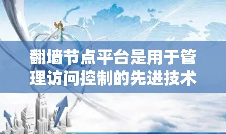 翻墙节点平台是用于管理访问控制的先进技术系统，旨在确保用户仅访问他们的合法访问范围。以下是对该平台的详细介绍