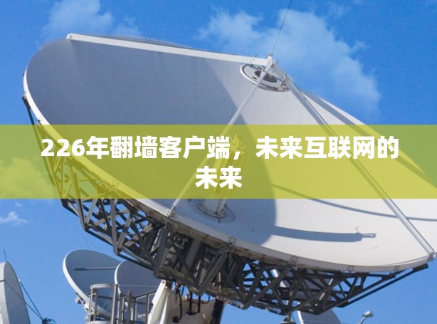 226年翻墙客户端，未来互联网的未来