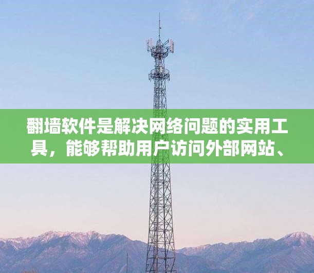 翻墙软件是解决网络问题的实用工具，能够帮助用户访问外部网站、绕过防火墙等。以下是关于翻墙软件的详细总结