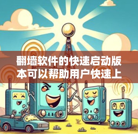 翻墙软件的快速启动版本可以帮助用户快速上手处理网络问题，以下是一些推荐的翻墙软件及其特点，供您参考