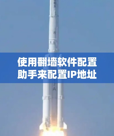 使用翻墙软件配置助手来配置IP地址和访问外网，可以按照以下步骤操作