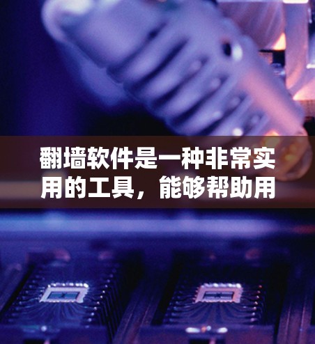 翻墙软件是一种非常实用的工具，能够帮助用户管理他们的访问权限，避免访问不合法网站，并减少不必要的登录和错误。以下是对翻墙软件的详细总结和使用建议
