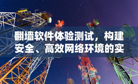 翻墙软件体验测试，构建安全、高效网络环境的实践与反思