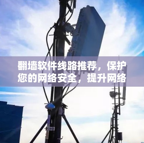 翻墙软件线路推荐，保护您的网络安全，提升网络效率