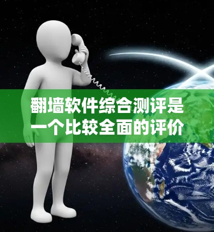 翻墙软件综合测评是一个比较全面的评价系统，涵盖了软件的功能、安全性、用户体验以及社区支持等多个方面。以下是对几个主要的翻墙软件的综合测评