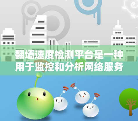 翻墙速度检测平台是一种用于监控和分析网络服务器流量和性能的工具。它通过采集和分析服务器的访问行为、响应时间、资源使用情况等指标，帮助管理员及时发现和解决问题。以下是对该平台的详细说明