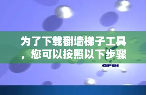 为了下载翻墙梯子工具，您可以按照以下步骤进行