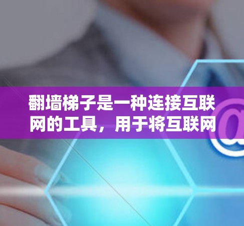 翻墙梯子是一种连接互联网的工具，用于将互联网上的资源（如网页、文件、应用等）连接到你的计算机上。它通常包括以下功能和类型