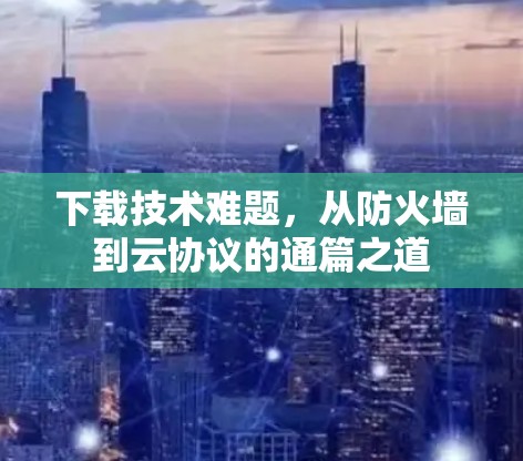 下载技术难题，从防火墙到云协议的通篇之道