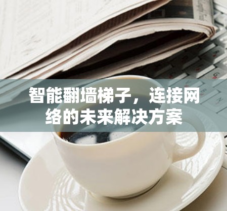 智能翻墙梯子，连接网络的未来解决方案