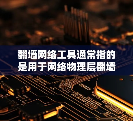 翻墙网络工具通常指的是用于网络物理层翻墙的工具，这些工具通常用于将IP地址从IP层传输到TCP或UDP层，以便在不同的网络设备或路径上访问互联网。以下是一些常见的翻墙网络工具