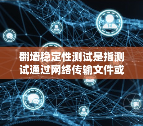 翻墙稳定性测试是指测试通过网络传输文件或数据的稳定性，以确保传输过程的可靠性和高效性。翻墙通常用于下载、存储或传输文件，因此稳定性测试是确保文件传输正常、无延迟或断链的关键