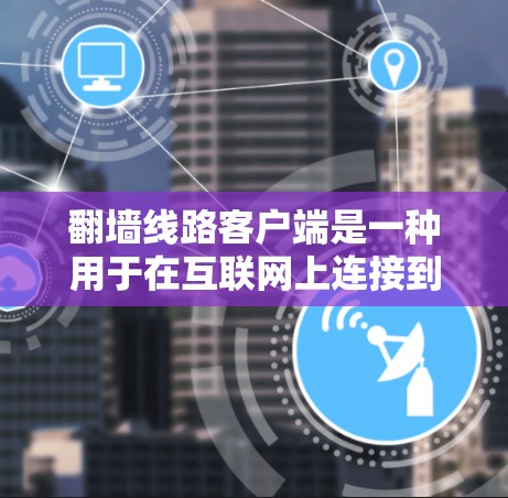 翻墙线路客户端是一种用于在互联网上连接到服务器或路由器的客户端设备。这些客户端通常基于HTTP、FTP或其他协议，允许用户访问服务器的资源。以下是一些常见的翻墙线路客户端类型及其使用方法